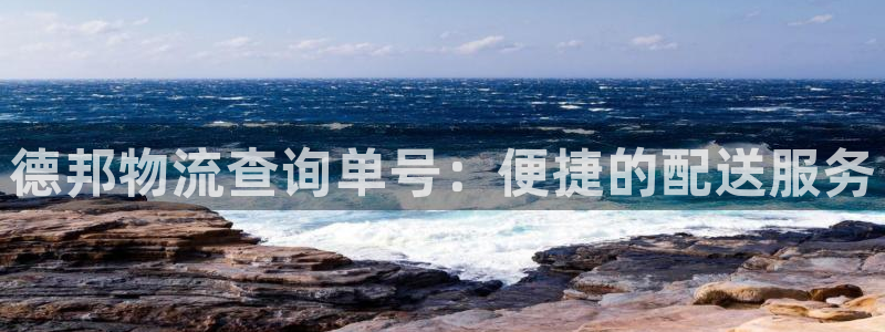 28圈客服电话：德邦物流查询单号：便捷的配送服务